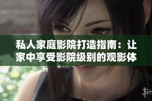 私人家庭影院打造指南：让家中享受影院级别的观影体验