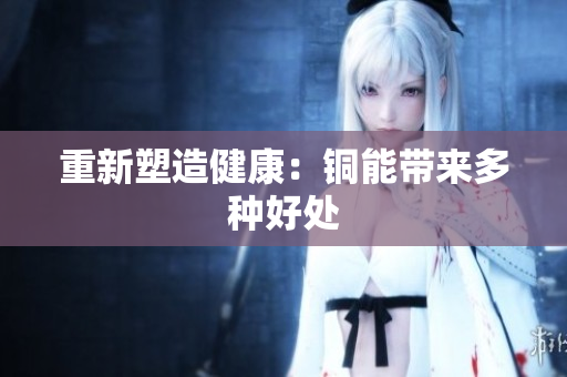 重新塑造健康：铜能带来多种好处