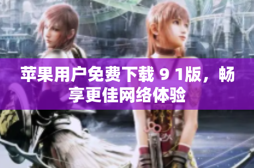 苹果用户免费下载 9 1版，畅享更佳网络体验