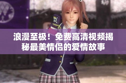 浪漫至极！免费高清视频揭秘最美情侣的爱情故事