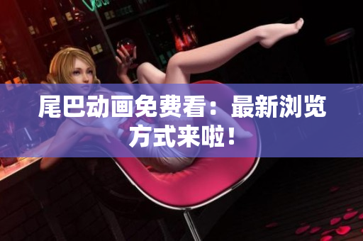 尾巴动画免费看：最新浏览方式来啦！