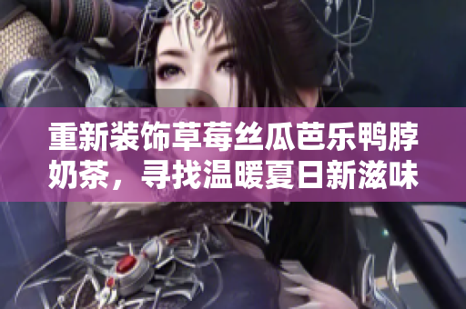 重新装饰草莓丝瓜芭乐鸭脖奶茶，寻找温暖夏日新滋味