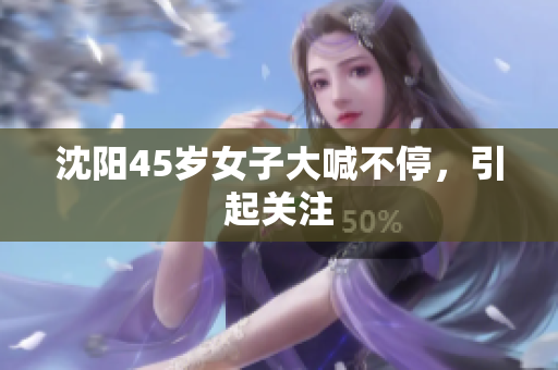 沈阳45岁女子大喊不停，引起关注