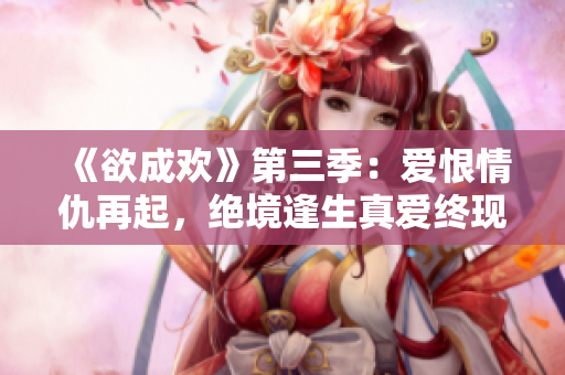 《欲成欢》第三季：爱恨情仇再起，绝境逢生真爱终现