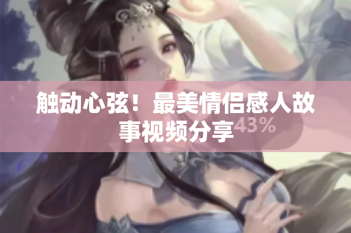 触动心弦！最美情侣感人故事视频分享
