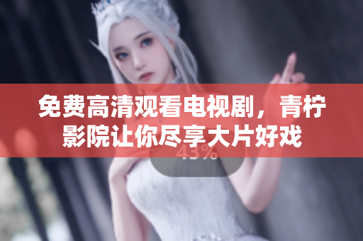 免费高清观看电视剧，青柠影院让你尽享大片好戏