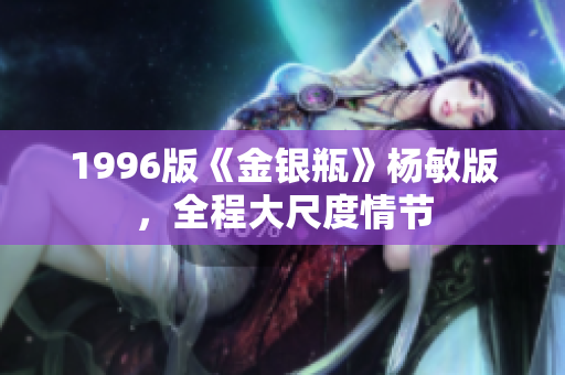 1996版《金银瓶》杨敏版，全程大尺度情节