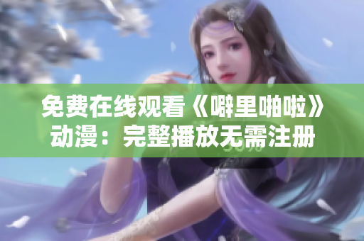 免费在线观看《噼里啪啦》动漫：完整播放无需注册