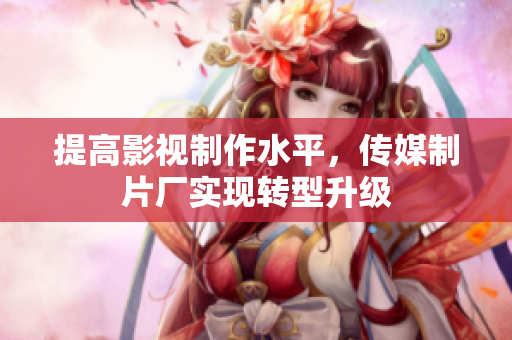 提高影视制作水平，传媒制片厂实现转型升级
