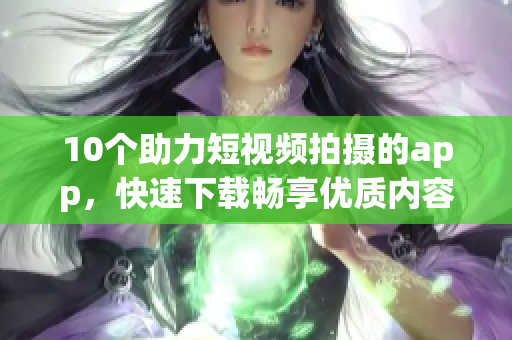 10个助力短视频拍摄的app，快速下载畅享优质内容