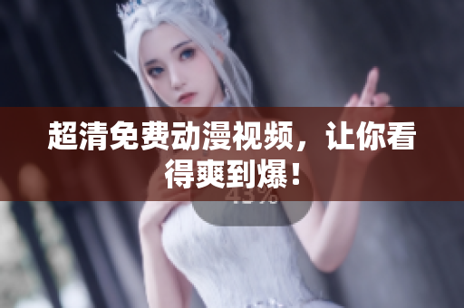 超清免费动漫视频，让你看得爽到爆！