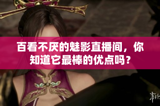 百看不厌的魅影直播间，你知道它最棒的优点吗？
