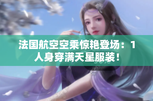 法国航空空乘惊艳登场：1人身穿满天星服装！
