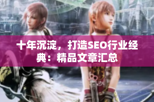 十年沉淀，打造SEO行业经典：精品文章汇总