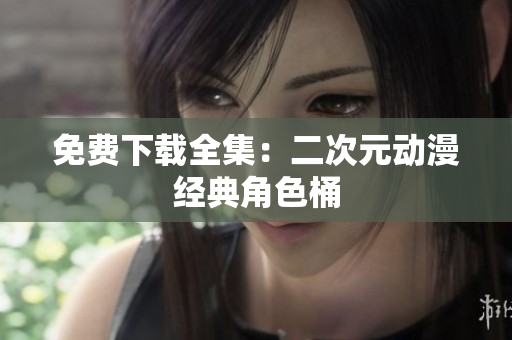 免费下载全集：二次元动漫经典角色桶