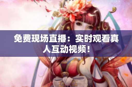 免费现场直播：实时观看真人互动视频！