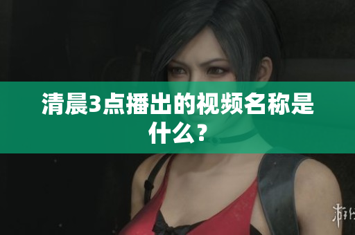 清晨3点播出的视频名称是什么？
