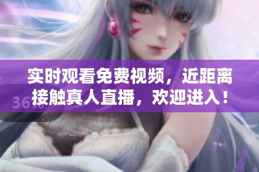 实时观看免费视频，近距离接触真人直播，欢迎进入！