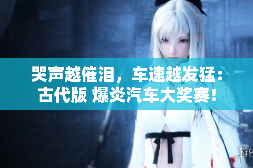 哭声越催泪，车速越发猛：古代版 爆炎汽车大奖赛！