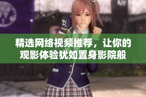 精选网络视频推荐，让你的观影体验犹如置身影院般