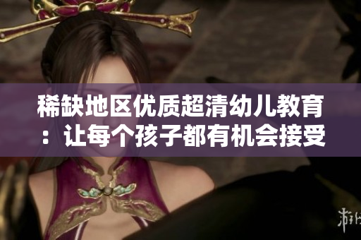 稀缺地区优质超清幼儿教育：让每个孩子都有机会接受良好教育