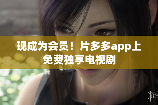 现成为会员！片多多app上免费独享电视剧
