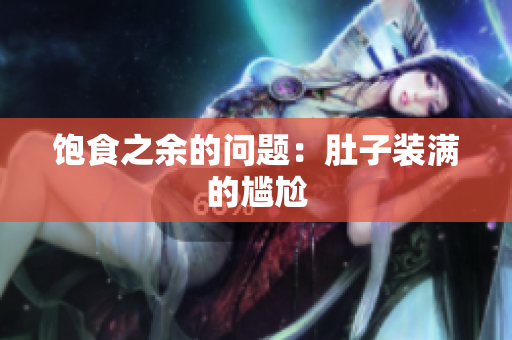 饱食之余的问题：肚子装满的尴尬