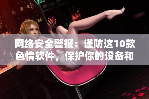 网络安全警报：谨防这10款色情软件，保护你的设备和隐私！