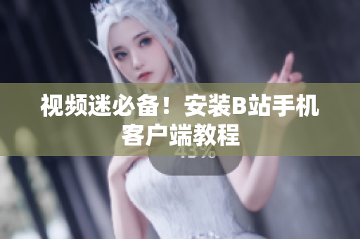 视频迷必备！安装B站手机客户端教程