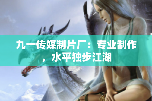 九一传媒制片厂：专业制作，水平独步江湖
