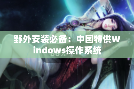 野外安装必备：中国特供Windows操作系统