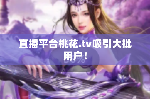 直播平台桃花.tv吸引大批用户！