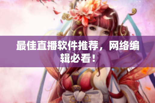 最佳直播软件推荐，网络编辑必看！