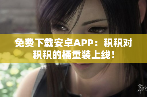 免费下载安卓APP：积积对积积的桶重装上线！