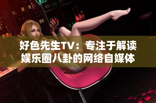 好色先生TV：专注于解读娱乐圈八卦的网络自媒体
