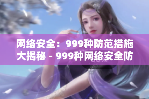 网络安全：999种防范措施大揭秘 - 999种网络安全防范措施揭秘