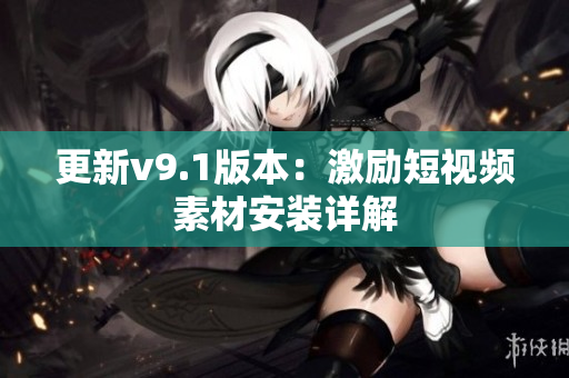 更新v9.1版本：激励短视频素材安装详解