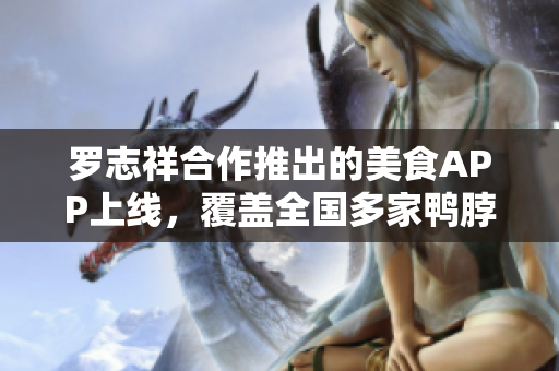 罗志祥合作推出的美食APP上线，覆盖全国多家鸭脖店！