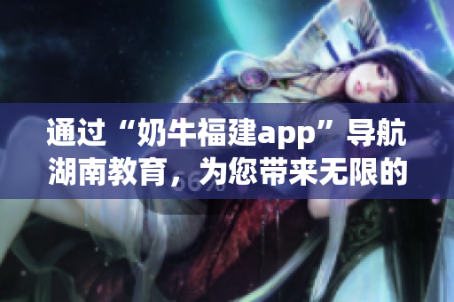 通过“奶牛福建app”导航湖南教育，为您带来无限的优势
