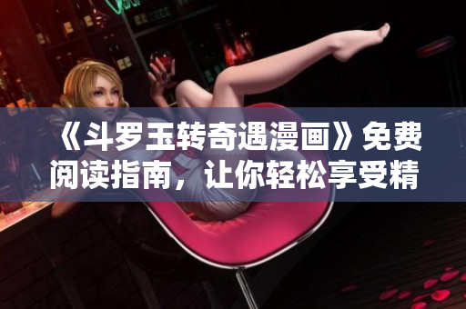 《斗罗玉转奇遇漫画》免费阅读指南，让你轻松享受精彩漫画！