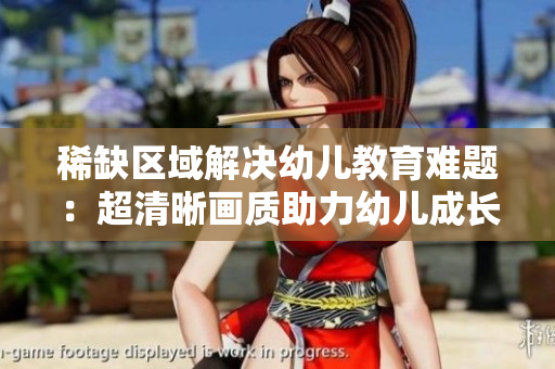 稀缺区域解决幼儿教育难题：超清晰画质助力幼儿成长