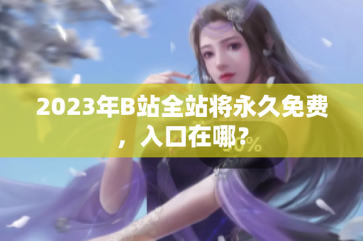 2023年B站全站将永久免费，入口在哪？