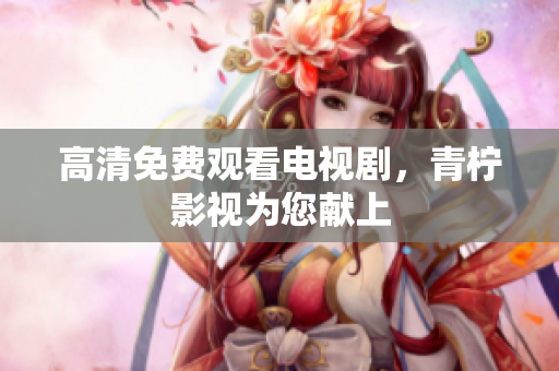 高清免费观看电视剧，青柠影视为您献上