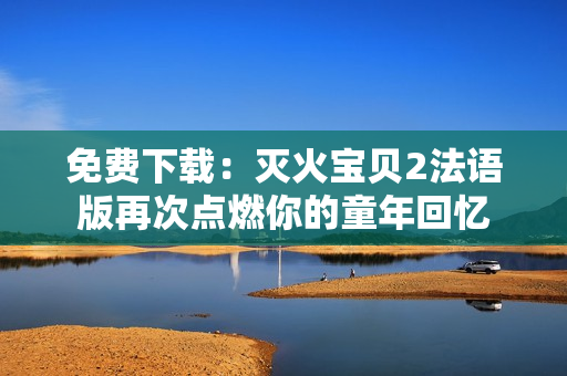 免费下载：灭火宝贝2法语版再次点燃你的童年回忆