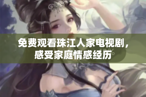 免费观看珠江人家电视剧，感受家庭情感经历