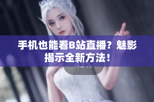 手机也能看B站直播？魅影揭示全新方法！