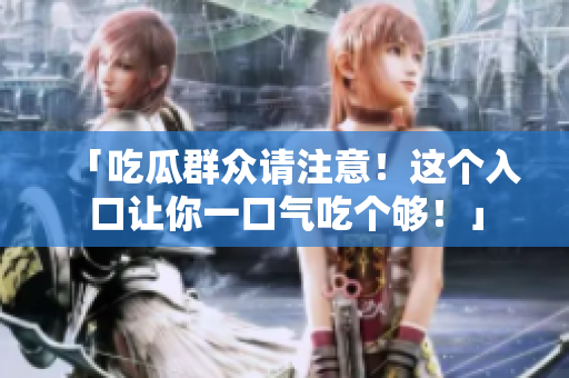 「吃瓜群众请注意！这个入口让你一口气吃个够！」