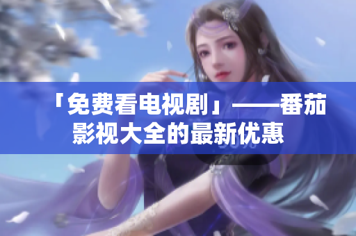 「免费看电视剧」——番茄影视大全的最新优惠