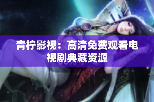 青柠影视：高清免费观看电视剧典藏资源