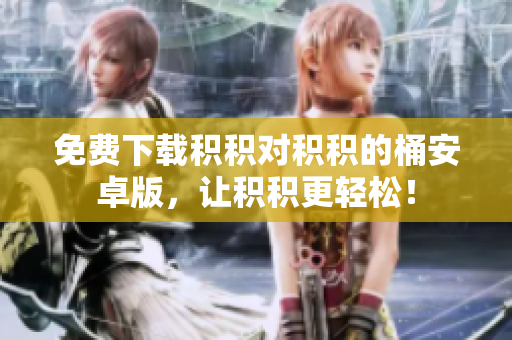 免费下载积积对积积的桶安卓版，让积积更轻松！